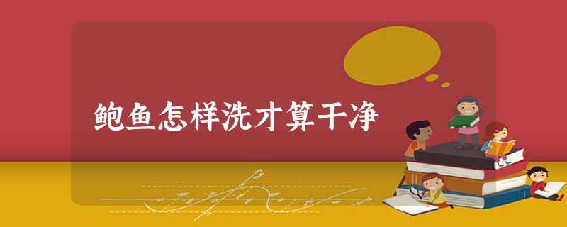 鲍鱼怎样洗才算干净 鲍鱼怎样洗才算干净