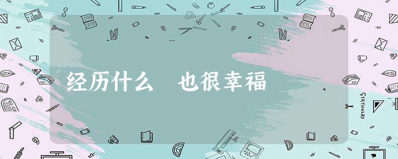 经历什么 也很幸福 经历什么 也很幸福