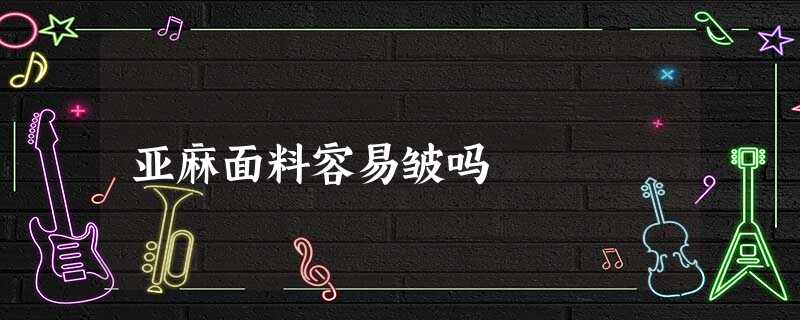 亚麻面料容易皱吗 亚麻面料容易皱吗