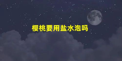 樱桃要用盐水泡吗 樱桃要用盐水泡吗