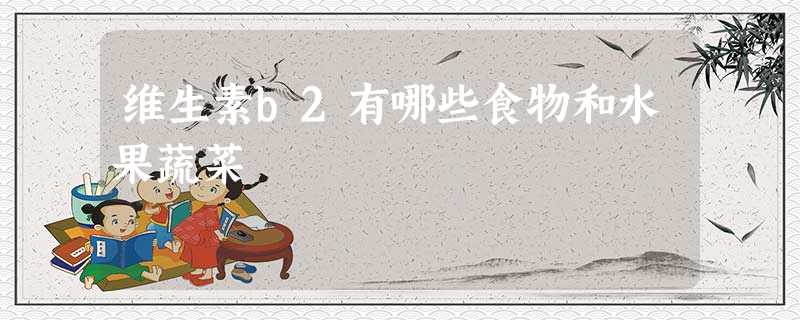 维生素b2有哪些食物和水果蔬菜 维生素b2有哪些食物和水果蔬菜