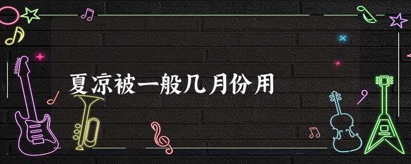 夏凉被一般几月份用 夏凉被一般几月份用