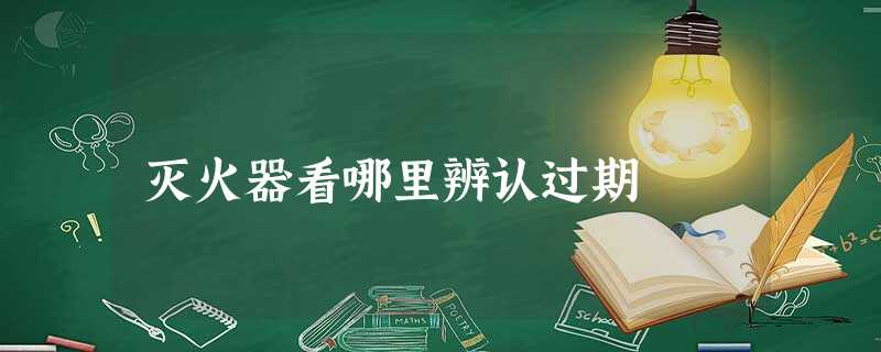 灭火器看哪里辨认过期 灭火器看哪里辨认过期