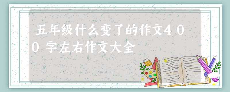 五年级什么变了的作文400字左右作文大全 五年级什么变了的作文400字左右作文大全