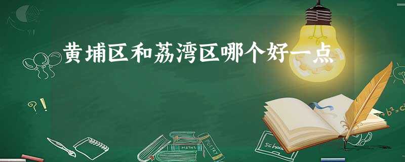 黄埔区和荔湾区哪个好一点 黄埔区和荔湾区哪个好一点