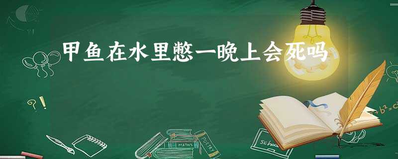 甲鱼在水里憋一晚上会死吗 甲鱼在水里憋一晚上会死吗