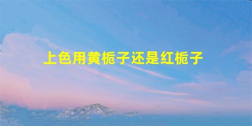 上色用黄栀子还是红栀子 上色用黄栀子还是红栀子