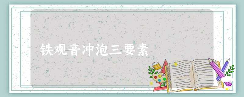 铁观音冲泡三要素 铁观音冲泡三要素