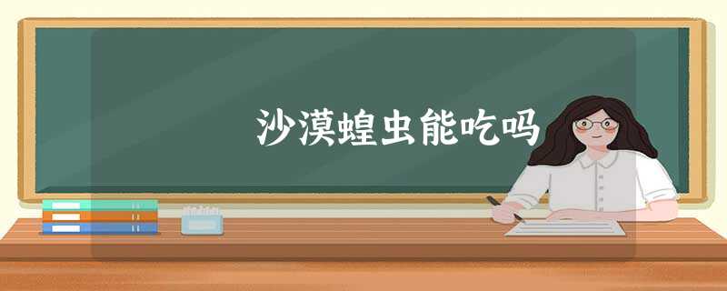 沙漠蝗虫能吃吗 沙漠蝗虫能吃吗