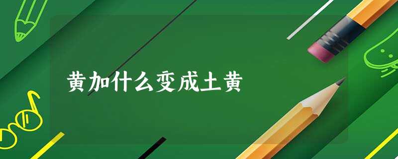 黄加什么变成土黄 黄加什么变成土黄