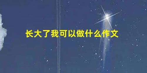 长大了我可以做什么作文 长大了我可以做什么作文