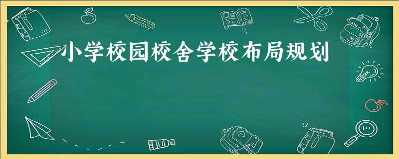 小学校园校舍学校布局规划 小学校园校舍学校布局规划