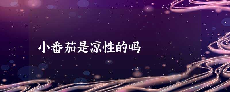 小番茄是凉性的吗 小番茄是凉性的吗