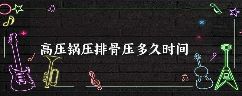 高压锅压排骨压多久时间 高压锅压排骨压多久时间