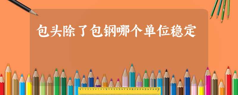 包头除了包钢哪个单位稳定 包头除了包钢哪个单位稳定