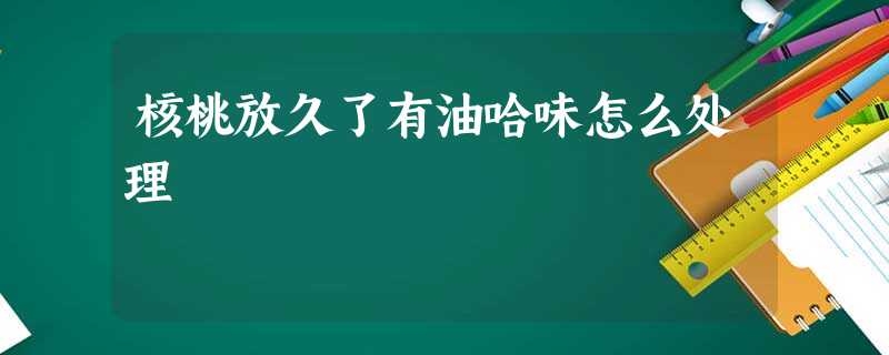 核桃放久了有油哈味怎么处理 核桃放久了有油哈味怎么处理