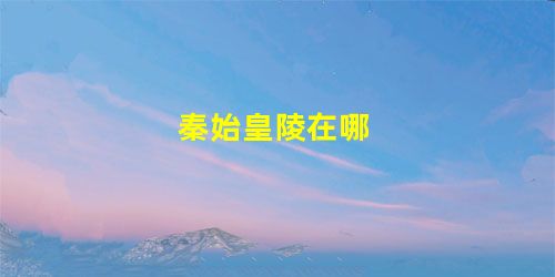 秦始皇陵在哪 秦始皇陵在哪