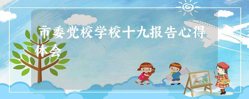 市委党校学校十九报告心得体会 市委党校学校十九报告心得体会