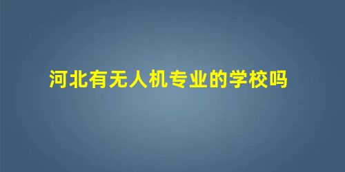 河北有无人机专业的学校吗 河北有无人机专业的学校吗