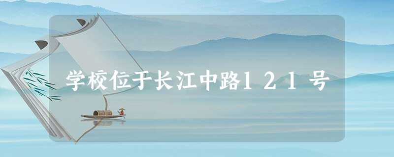 学校位于长江中路121号 学校位于长江中路121号