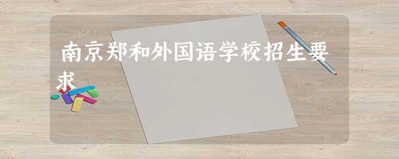 南京郑和外国语学校招生要求 南京郑和外国语学校招生要求
