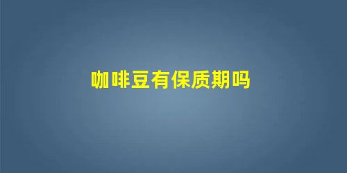 咖啡豆有保质期吗 咖啡豆有保质期吗