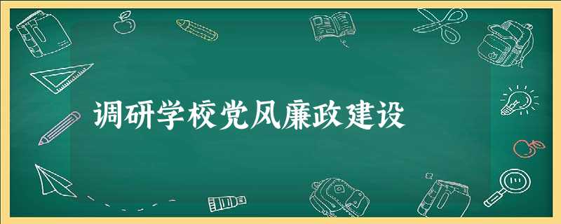 调研学校党风廉政建设 调研学校党风廉政建设