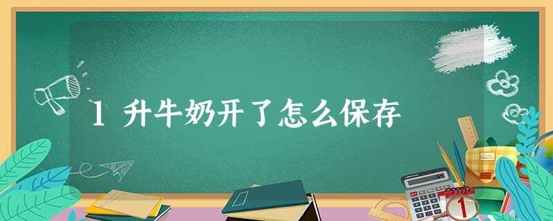 1升牛奶开了怎么保存 1升牛奶开了怎么保存