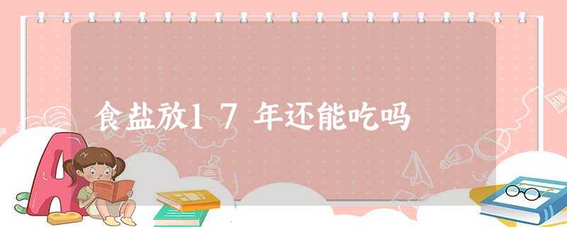 食盐放17年还能吃吗 食盐放17年还能吃吗