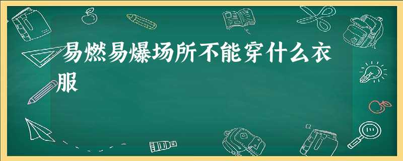 易燃易爆场所不能穿什么衣服 易燃易爆场所不能穿什么衣服