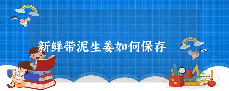 新鲜带泥生姜如何保存 新鲜带泥生姜如何保存