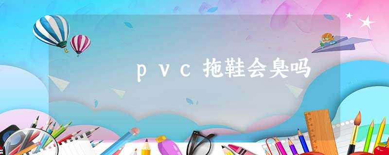 pvc拖鞋会臭吗 pvc拖鞋会臭吗