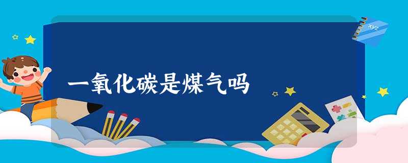 一氧化碳是煤气吗 一氧化碳是煤气吗