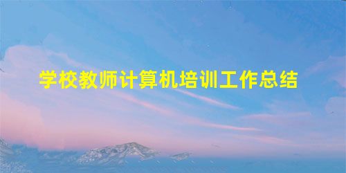学校教师计算机培训工作总结 学校教师计算机培训工作总结