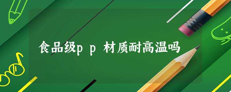 食品级pp材质耐高温吗 食品级pp材质耐高温吗