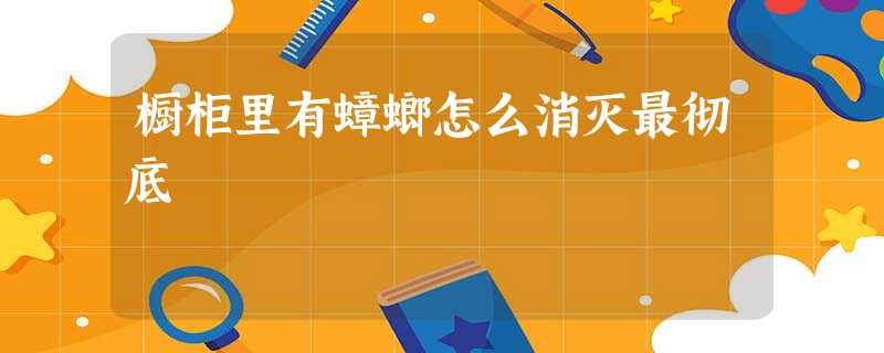 橱柜里有蟑螂怎么消灭最彻底 橱柜里有蟑螂怎么消灭最彻底