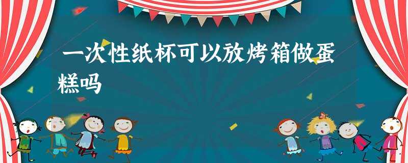 一次性纸杯可以放烤箱做蛋糕吗 一次性纸杯可以放烤箱做蛋糕吗