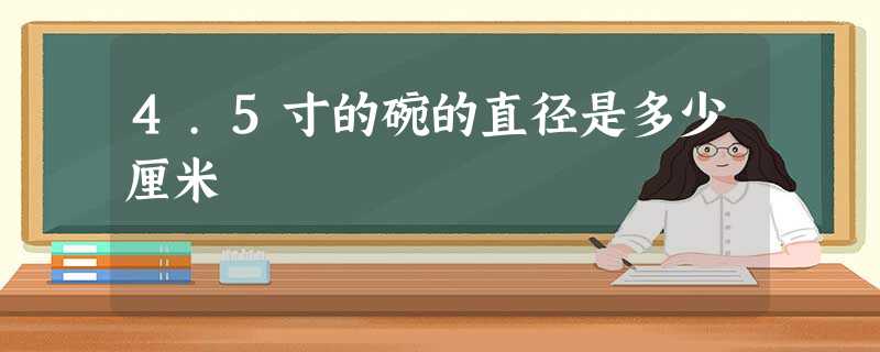 4.5寸的碗的直径是多少厘米 4.5寸的碗的直径是多少厘米