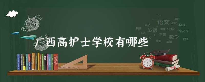 广西高护士学校有哪些 广西高护士学校有哪些
