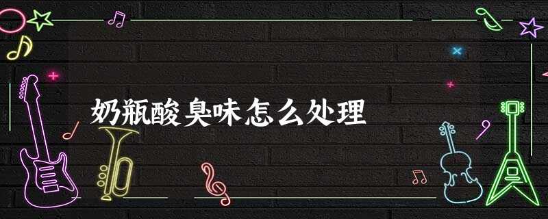 奶瓶酸臭味怎么处理 奶瓶酸臭味怎么处理