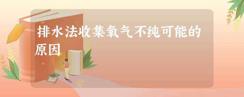 排水法收集氧气不纯可能的原因 排水法收集氧气不纯可能的原因