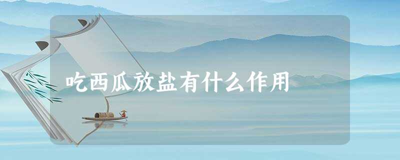 吃西瓜放盐有什么作用 吃西瓜放盐有什么作用