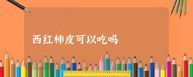 西红柿皮可以吃吗 西红柿皮可以吃吗