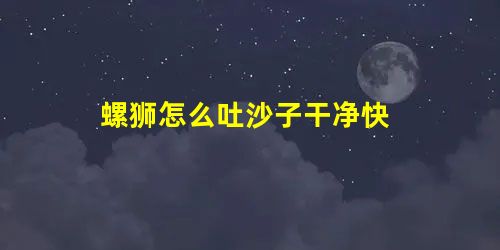 螺狮怎么吐沙子干净快 螺狮怎么吐沙子干净快