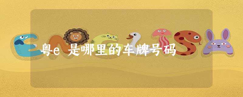 粤e是哪里的车牌号码 粤e是哪里的车牌号码