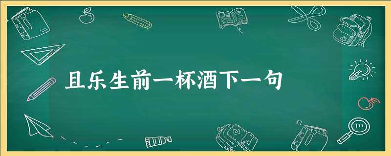 且乐生前一杯酒下一句 且乐生前一杯酒下一句