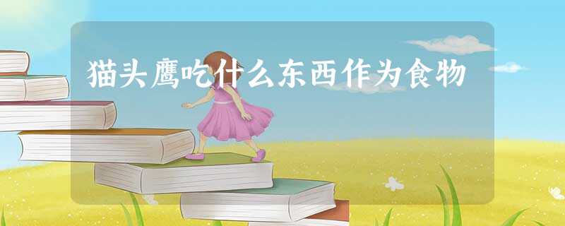 猫头鹰吃什么东西作为食物 猫头鹰吃什么东西作为食物