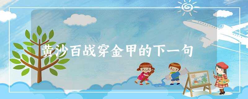 黄沙百战穿金甲的下一句 黄沙百战穿金甲的下一句