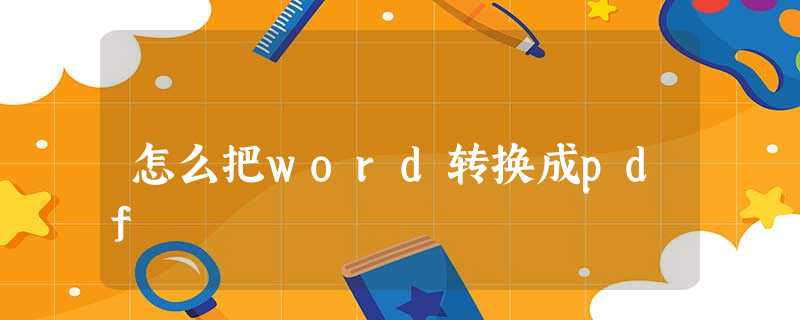 怎么把word转换成pdf 怎么把word转换成pdf
