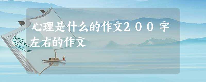 心理是什么的作文200字左右的作文 心理是什么的作文200字左右的作文